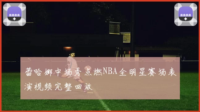 蕾哈娜中场秀点燃NBA全明星赛场表演视频完整回放