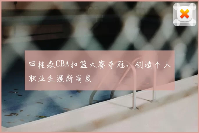 田桂森CBA扣篮大赛夺冠，创造个人职业生涯新高度