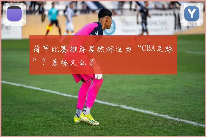 荷甲比赛推荐居然标注为“CBA足球”？系统又乱了