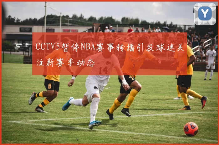CCTV5暂停NBA赛事转播引发球迷关注新赛季动态