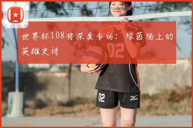 世界杯108将深度专访：绿茵场上的英雄史诗