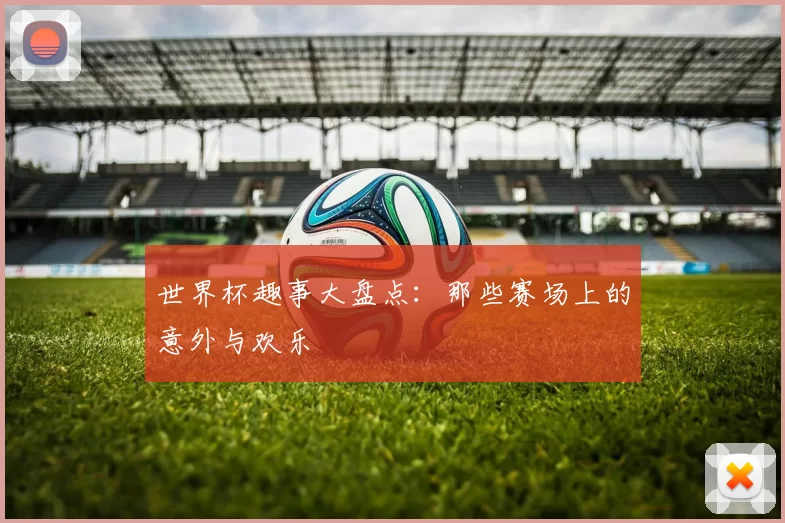 世界杯趣事大盘点：那些赛场上的意外与欢乐
