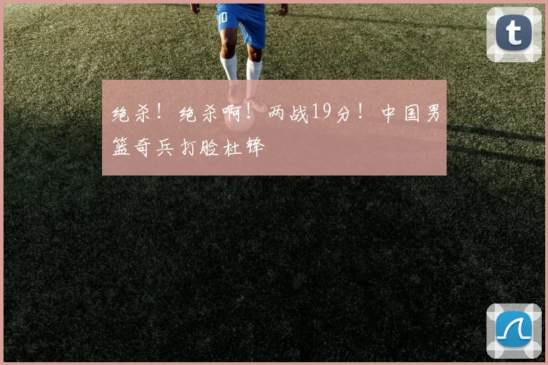 绝杀!绝杀啊!两战19分!中国男篮奇兵打脸杜锋