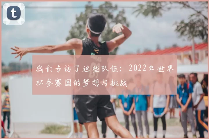 我们专访了这些队伍：2022年世界杯参赛国的梦想与挑战