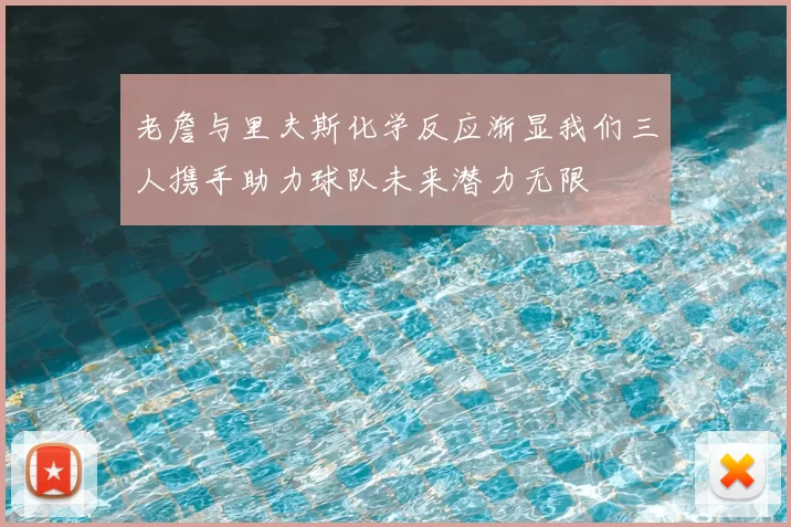老詹与里夫斯化学反应渐显我们三人携手助力球队未来潜力无限