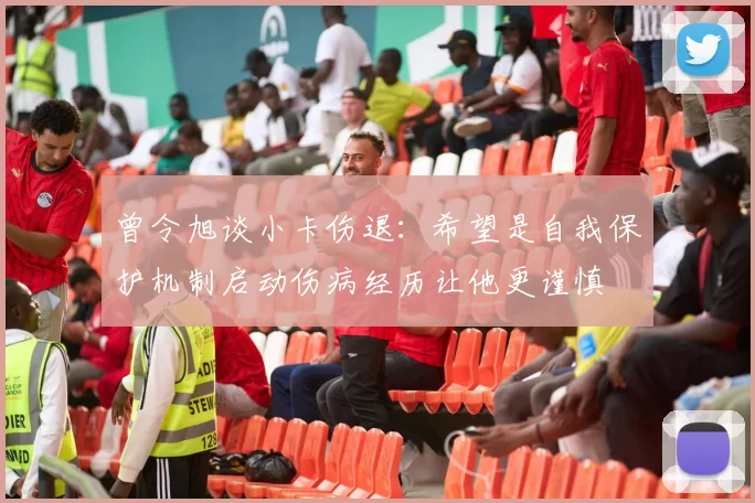 曾令旭谈小卡伤退：希望是自我保护机制启动伤病经历让他更谨慎