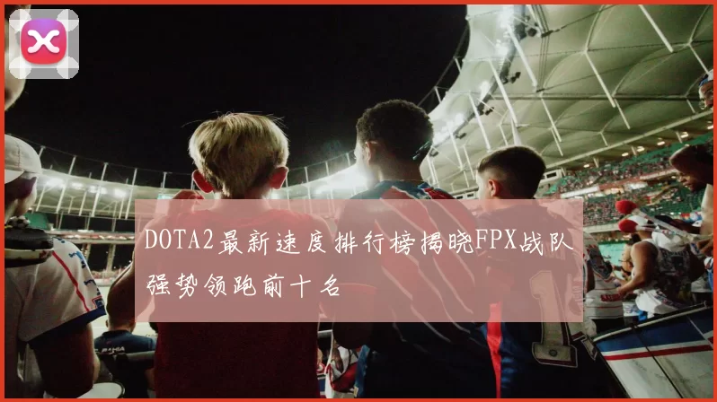 DOTA2最新速度排行榜揭晓FPX战队强势领跑前十名
