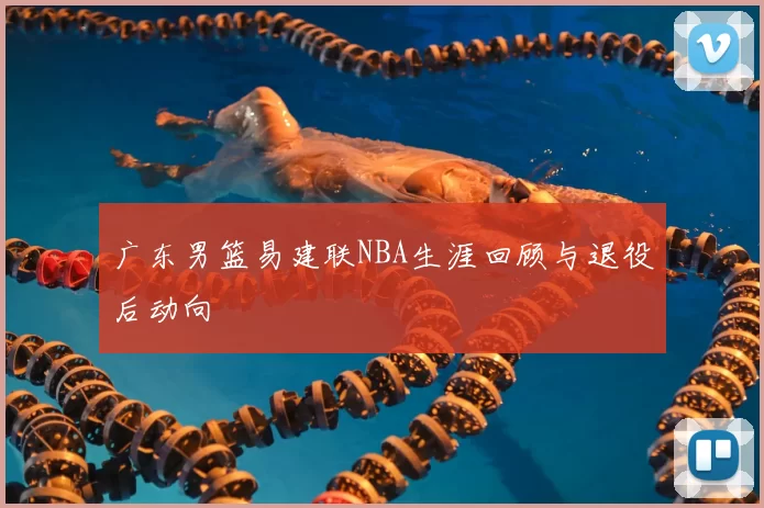 广东男篮易建联NBA生涯回顾与退役后动向