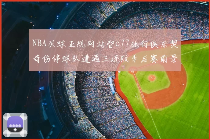 NBA买球正规网站智c77独行侠东契奇伤停球队遭遇三连败季后赛前景蒙阴影