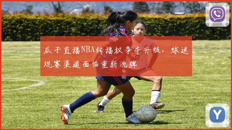 瓜子直播NBA转播权争夺升级，球迷观赛渠道面临重新洗牌
