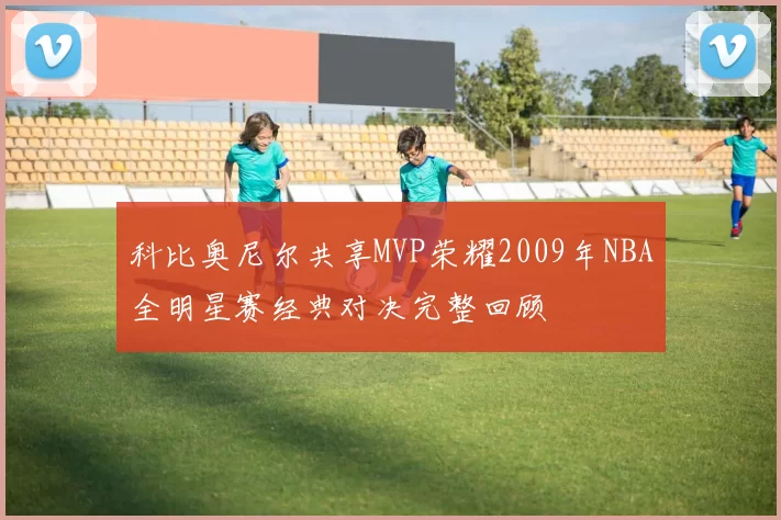 科比奥尼尔共享MVP荣耀2009年NBA全明星赛经典对决完整回顾