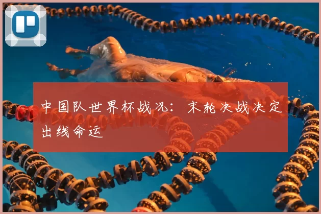 中国队世界杯战况：末轮决战决定出线命运