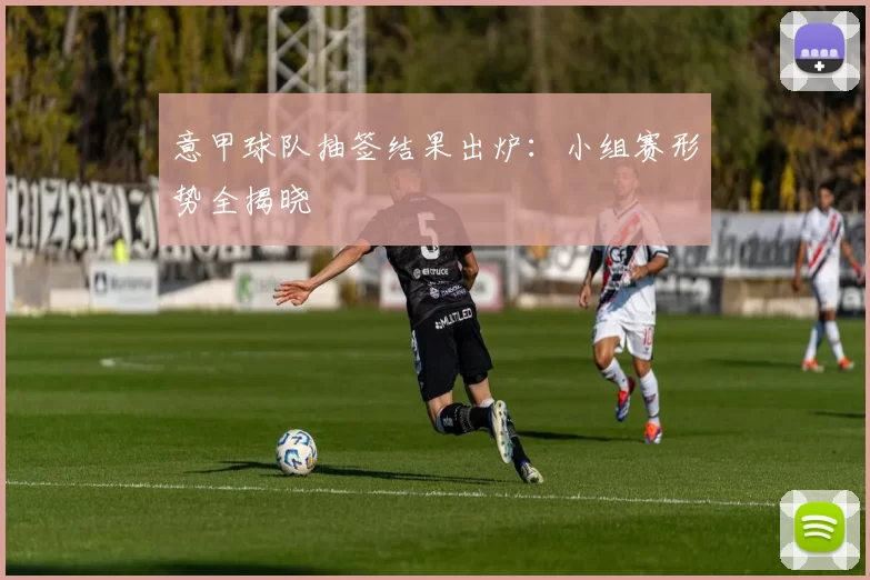 意甲球队抽签结果出炉：小组赛形势全揭晓