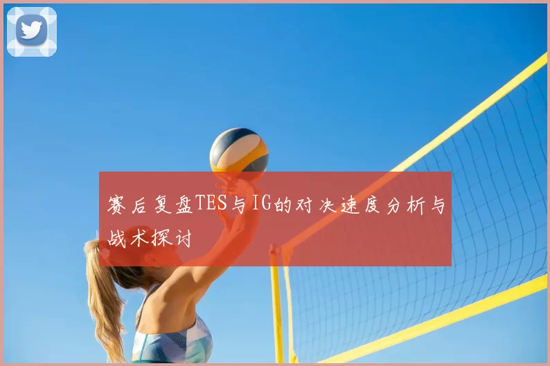 赛后复盘TES与IG的对决速度分析与战术探讨