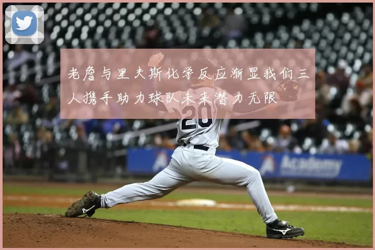 老詹与里夫斯化学反应渐显我们三人携手助力球队未来潜力无限