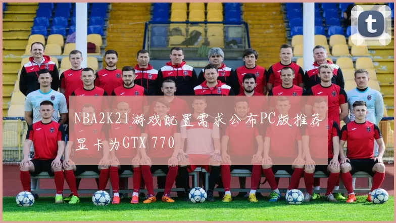 NBA2K21游戏配置需求公布PC版推荐显卡为GTX 770