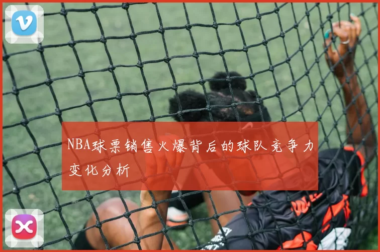 NBA球票销售火爆背后的球队竞争力变化分析