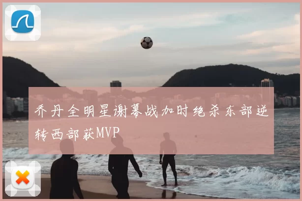 乔丹全明星谢幕战加时绝杀东部逆转西部获MVP