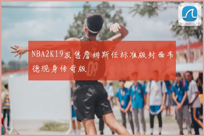 NBA2K19发售詹姆斯任标准版封面韦德现身传奇版