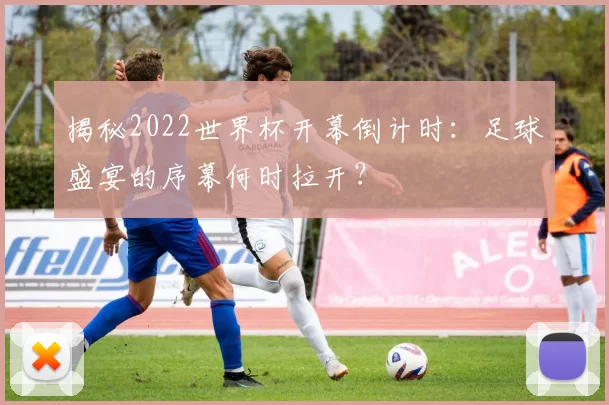 揭秘2022世界杯开幕倒计时：足球盛宴的序幕何时拉开？