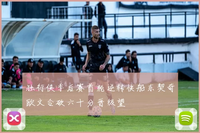 独行侠季后赛首轮逆转快船东契奇欧文合砍六十分晋级望