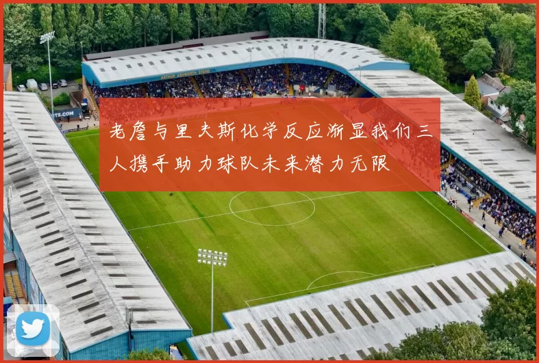 老詹与里夫斯化学反应渐显我们三人携手助力球队未来潜力无限