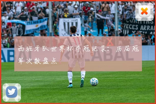 西班牙队世界杯夺冠记录：历届冠军次数盘点
