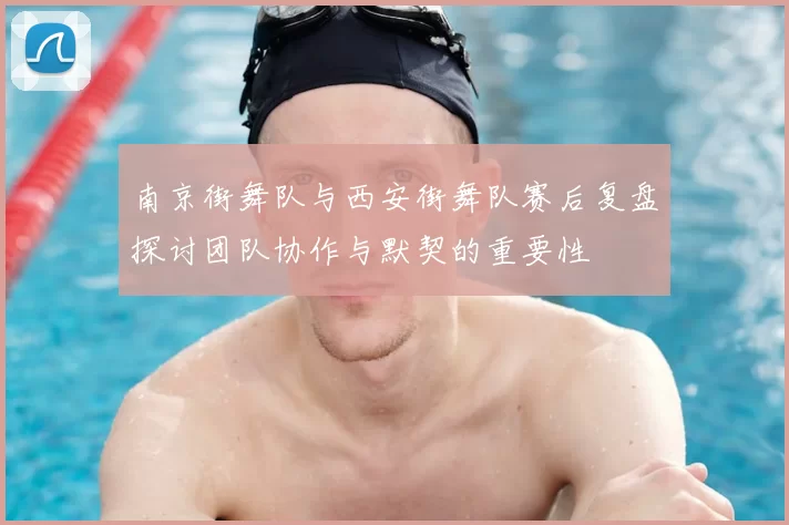 南京街舞队与西安街舞队赛后复盘探讨团队协作与默契的重要性