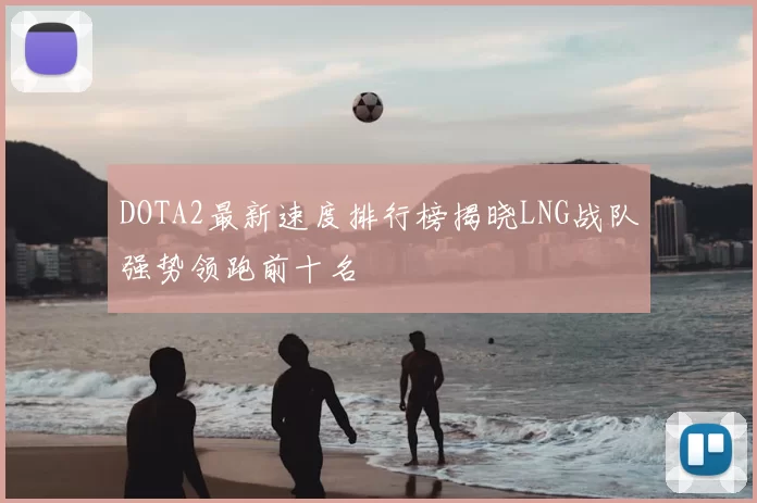 DOTA2最新速度排行榜揭晓LNG战队强势领跑前十名