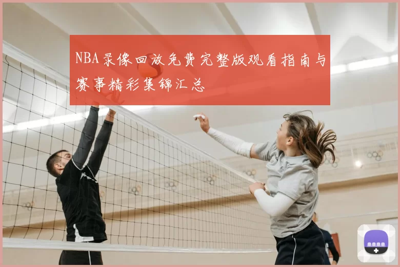 NBA录像回放免费完整版观看指南与赛事精彩集锦汇总