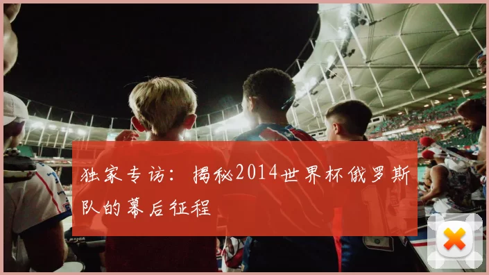 独家专访：揭秘2014世界杯俄罗斯队的幕后征程