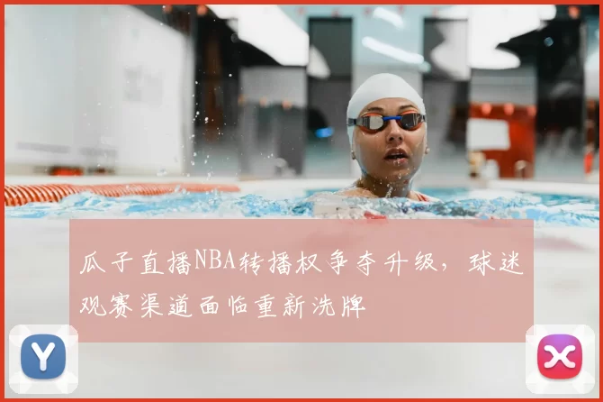 瓜子直播NBA转播权争夺升级，球迷观赛渠道面临重新洗牌