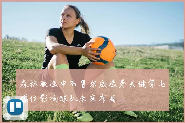 森林狼选中布鲁尔成选秀关键第七顺位影响球队未来布局