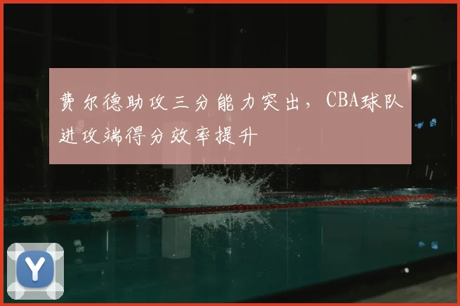 费尔德助攻三分能力突出，CBA球队进攻端得分效率提升