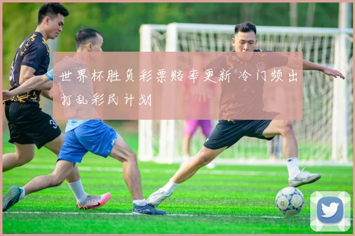 世界杯胜负彩票赔率更新 冷门频出打乱彩民计划