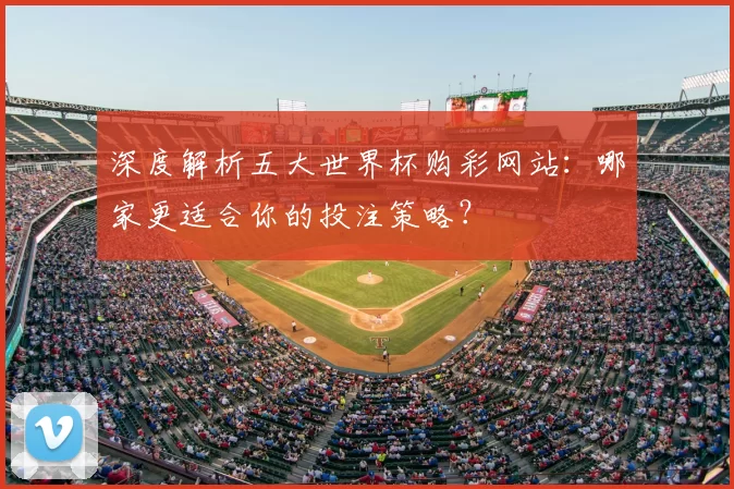 深度解析五大世界杯购彩网站：哪家更适合你的投注策略？