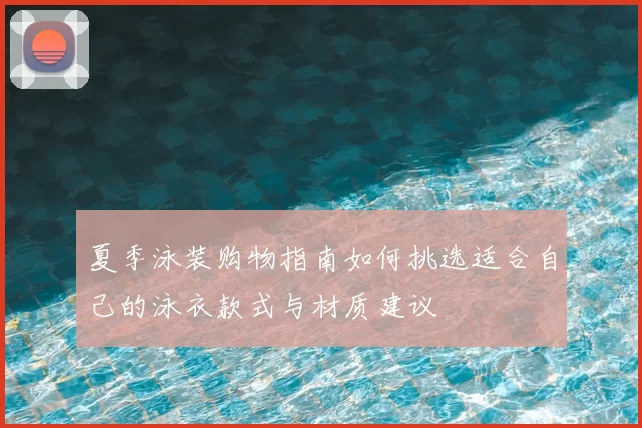 夏季泳装购物指南如何挑选适合自己的泳衣款式与材质建议