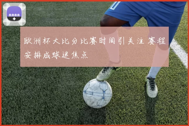 欧洲杯大比分比赛时间引关注 赛程安排成球迷焦点
