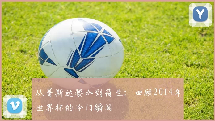 从哥斯达黎加到荷兰：回顾2014年世界杯的冷门瞬间