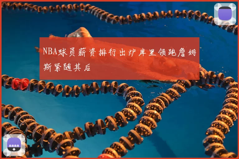 NBA球员薪资排行出炉库里领跑詹姆斯紧随其后