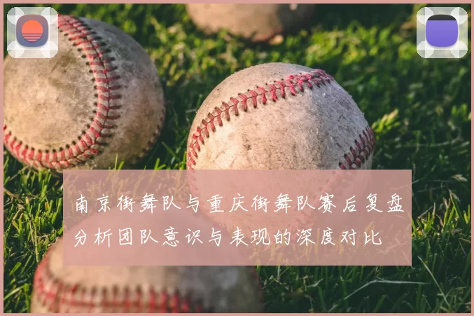 南京街舞队与重庆街舞队赛后复盘分析团队意识与表现的深度对比