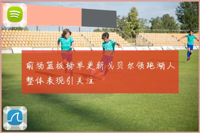 前场篮板榜单更新戈贝尔领跑湖人整体表现引关注