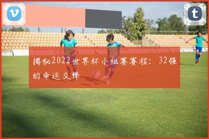 揭秘2022世界杯小组赛赛程:32强的命运交锋