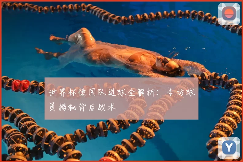 世界杯德国队进球全解析：专访球员揭秘背后战术