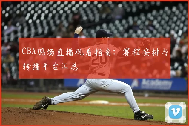 CBA现场直播观看指南：赛程安排与转播平台汇总