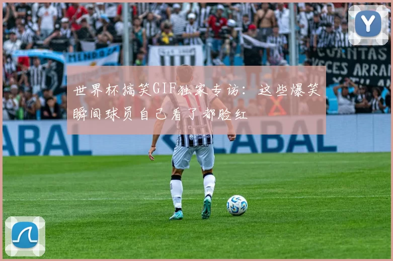 世界杯搞笑GIF独家专访：这些爆笑瞬间球员自己看了都脸红