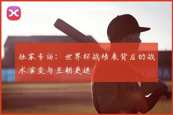 独家专访:世界杯战绩表背后的战术演变与王朝更迭
