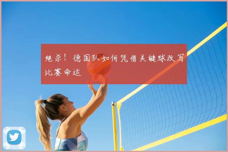 绝杀!德国队如何凭借关键球改写比赛命运