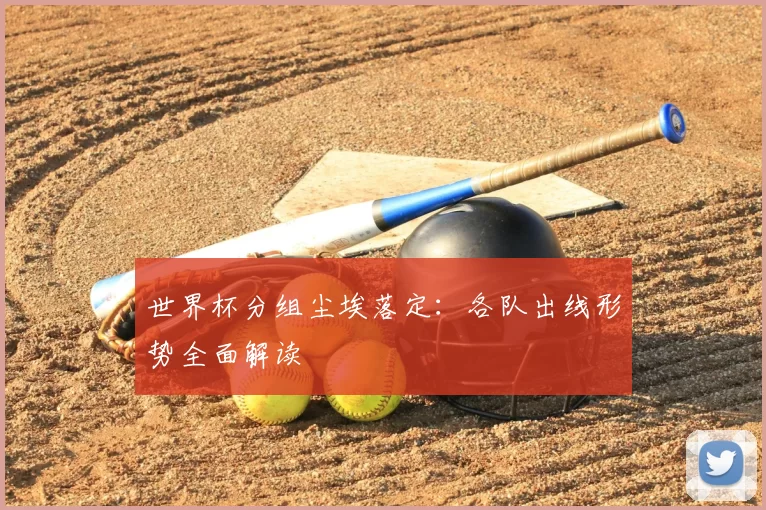 世界杯分组尘埃落定：各队出线形势全面解读