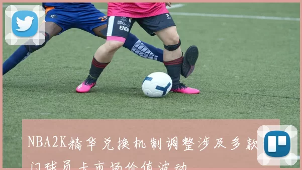 NBA2K精华兑换机制调整涉及多款热门球员卡市场价值波动